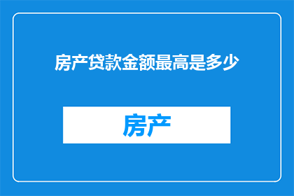 房产贷款金额最高是多少(房产贷款最高限额是多少？)
