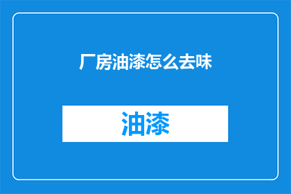 厂房油漆怎么去味(如何有效去除厂房油漆后的异味？)