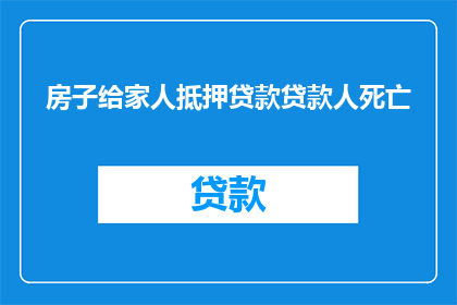 房子给家人抵押贷款贷款人死亡(如果家人因房子抵押贷款而去世，这是否意味着他们生前的财务承诺已无法兑现？)