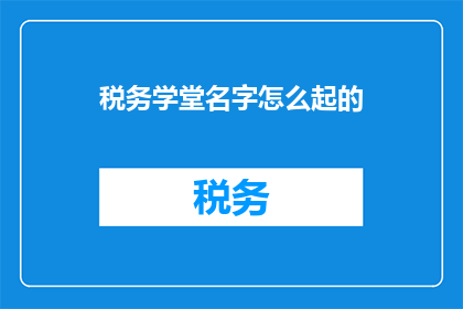 税务学堂名字怎么起的(如何巧妙命名一个税务学堂？)