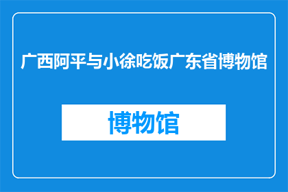 广西阿平与小徐吃饭广东省博物馆(广西阿平与小徐在广东省博物馆共进晚餐，这一活动引发了哪些有趣的话题？)