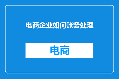 电商企业如何账务处理(电商企业如何进行有效的账务处理？)