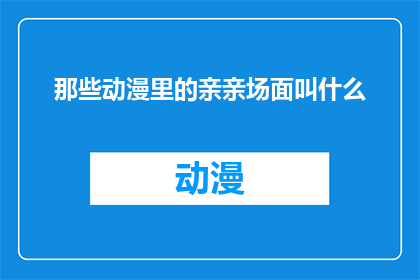 那些动漫里的亲亲场面叫什么(动漫中那些令人心动的亲吻场面，究竟应该被称为什么？)
