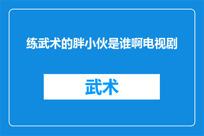 练武术的胖小伙是谁啊电视剧(谁是练武术的胖小伙？这部电视剧中的角色引发了观众的好奇)
