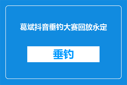 葛斌抖音垂钓大赛回放永定(葛斌抖音垂钓大赛回放永定，精彩瞬间能否再次回味？)
