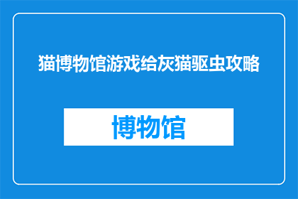 猫博物馆游戏给灰猫驱虫攻略(如何为灰猫进行有效的驱虫治疗？猫博物馆游戏提供全面攻略)