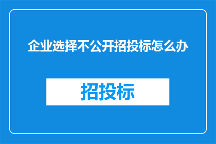 企业选择不公开招投标怎么办(企业面对不公开招投标选择的困境，该如何应对？)