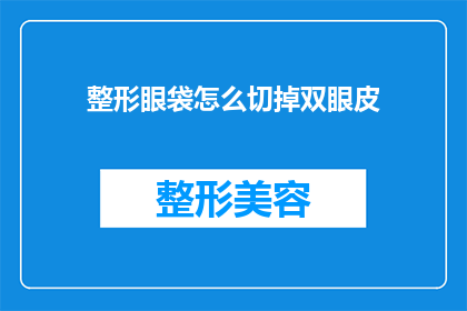 整形眼袋怎么切掉双眼皮(如何安全有效地去除整形眼袋并同时实现双眼皮的完美效果？)