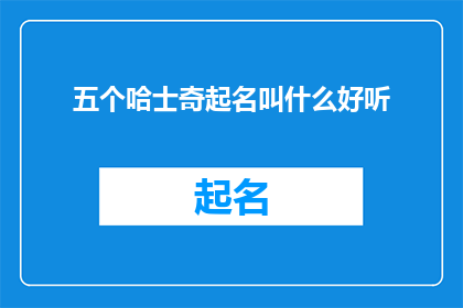 五个哈士奇起名叫什么好听(如何为五只哈士奇挑选一个既悦耳又富有个性的名字？)