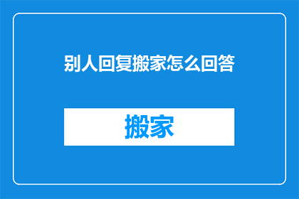 别人回复搬家怎么回答(当别人询问搬家的事宜时，如何巧妙而礼貌地回应？)