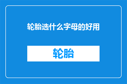 轮胎选什么字母的好用(轮胎选择哪个字母的型号最合适？)