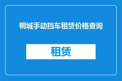 桐城手动挡车租赁价格查询(桐城手动挡汽车租赁费用是多少？)