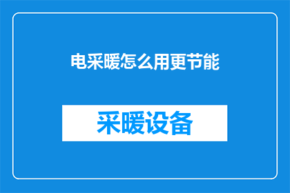 电采暖怎么用更节能(如何更有效地使用电采暖以实现节能效果？)