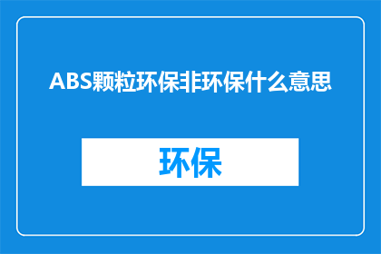 ABS颗粒环保非环保什么意思(ABS颗粒与环保材料的区别是什么？)