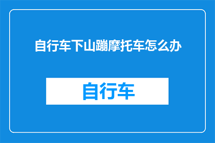 自行车下山蹦摩托车怎么办(面对自行车下山时不慎蹦上摩托车的意外，我们该如何妥善处理？)