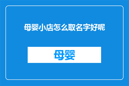 母婴小店怎么取名字好呢(如何为母婴小店选择一个合适的名字？)