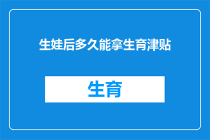 生娃后多久能拿生育津贴(生育津贴领取期限：生完孩子后多久能拿到这笔钱？)