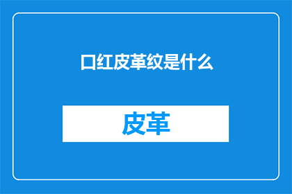 口红皮革纹是什么(口红皮革纹：你了解其独特魅力吗？)