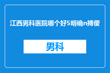 江西男科医院哪个好5明确n搏僾(江西男科医院哪家好？5个明确因素助您选择最佳治疗场所)