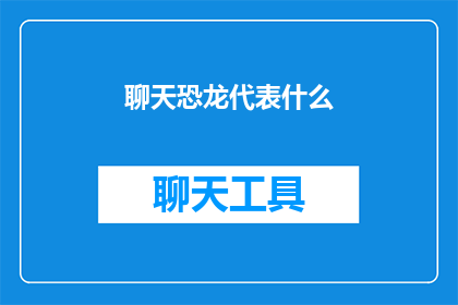 聊天恐龙代表什么(恐龙时代：聊天机器人的进化与未来展望)