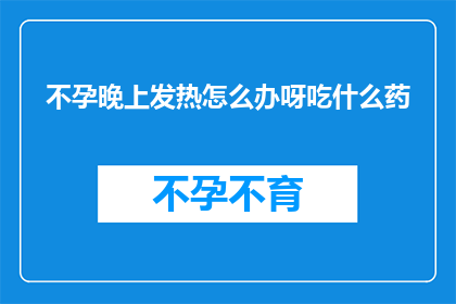 不孕晚上发热怎么办呀吃什么药(面对不孕症引起的夜间发热，您该如何应对？推荐哪些药物来缓解症状？)