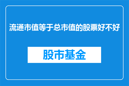 流通市值等于总市值的股票好不好(流通市值是否等同于总市值的股票是否值得投资？)