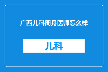 广西儿科周舟医师怎么样(广西儿科周舟医师的医疗水平如何？)