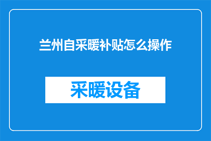 兰州自采暖补贴怎么操作(如何正确操作兰州地区的自采暖补贴？)