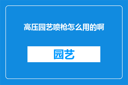 高压园艺喷枪怎么用的啊(如何正确使用高压园艺喷枪？)