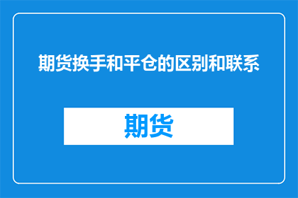 期货换手和平仓的区别和联系(期货市场中，换手和平仓有何区别？它们之间存在怎样的联系？)
