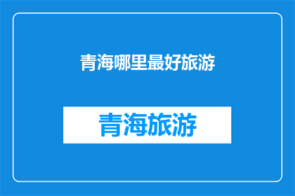 青海哪里最好旅游(青海旅游的最佳目的地是哪里？)