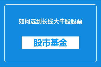 如何选到长线大牛股股票(如何精准挑选出长期稳健增长的优质股票？)