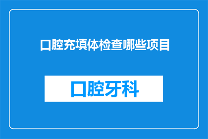 口腔充填体检查哪些项目(口腔充填体检查应包含哪些关键项目？)