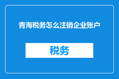 青海税务怎么注销企业账户(如何妥善处理青海地区企业账户的注销事宜？)