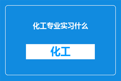 化工专业实习什么(化工专业实习的具体内容是什么？)