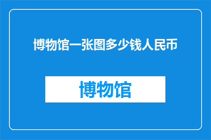博物馆一张图多少钱人民币(博物馆中一张珍贵图片的价值是多少人民币？)