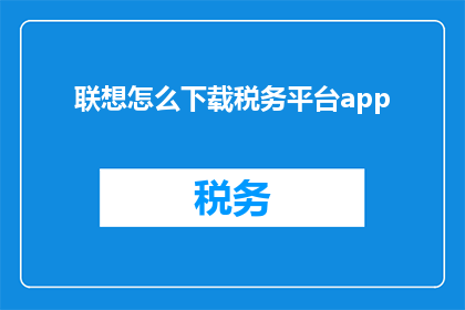 联想怎么下载税务平台app(如何下载税务平台应用程序？)