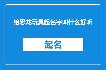 给恐龙玩具起名字叫什么好听(给恐龙玩具起一个好听的名字，你有什么创意吗？)