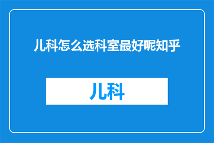 儿科怎么选科室最好呢知乎(如何选择儿科科室以获得最佳医疗服务？)