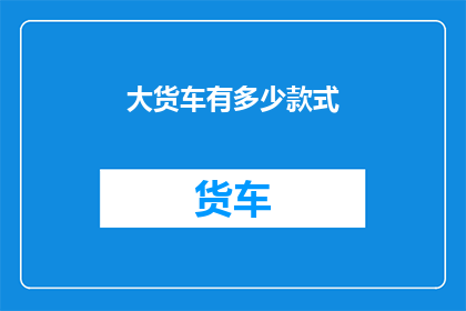 大货车有多少款式(大货车款式多样性：探索不同款式的货车，满足多样化运输需求)