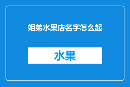 姐弟水果店名字怎么起(如何为姐弟水果店起一个吸引人的名字？)