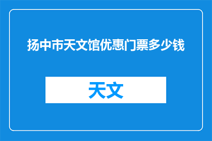 扬中市天文馆优惠门票多少钱(扬中市天文馆的门票优惠价格是多少？)
