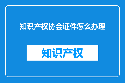 知识产权协会证件怎么办理(如何获取知识产权协会的官方证件？)
