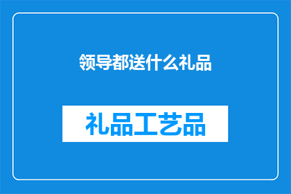领导都送什么礼品(领导们通常选择哪些礼品来表达他们的关怀和尊重？)