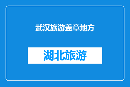 武汉旅游盖章地方(武汉旅游必打卡地：你去过哪些地方盖章留念？)