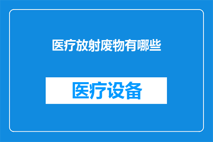 医疗放射废物有哪些(医疗放射废物的种类有哪些？)