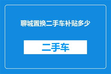 聊城置换二手车补贴多少(聊城地区二手车置换补贴政策具体金额是多少？)