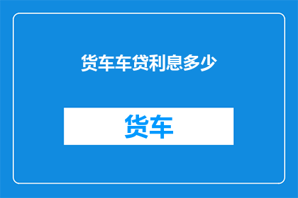 货车车贷利息多少(货车车贷利息是多少？)