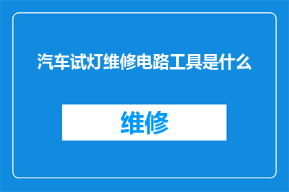 汽车试灯维修电路工具是什么(汽车试灯维修电路工具是什么？)
