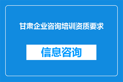 甘肃企业咨询培训资质要求(甘肃企业咨询培训资质要求是什么？)